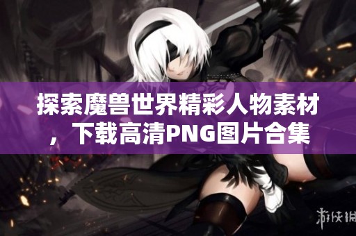 探索魔兽世界精彩人物素材，下载高清PNG图片合集