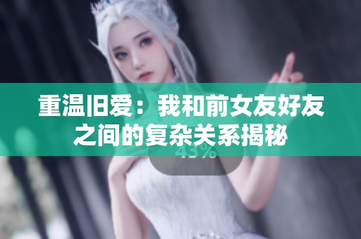 重温旧爱：我和前女友好友之间的复杂关系揭秘