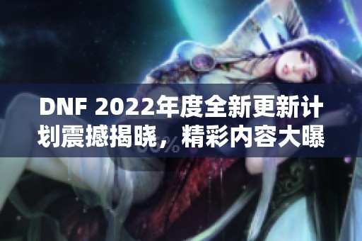 DNF 2022年度全新更新计划震撼揭晓，精彩内容大曝光！