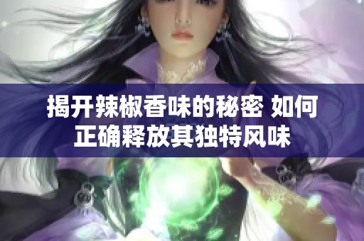 揭开辣椒香味的秘密 如何正确释放其独特风味