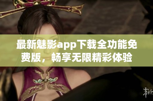 最新魅影app下载全功能免费版，畅享无限精彩体验