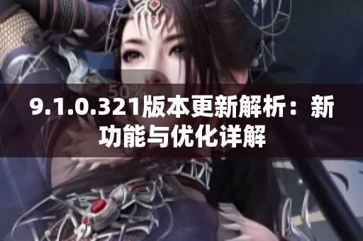 9.1.0.321版本更新解析：新功能与优化详解