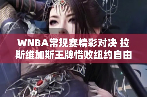 WNBA常规赛精彩对决 拉斯维加斯王牌惜败纽约自由人