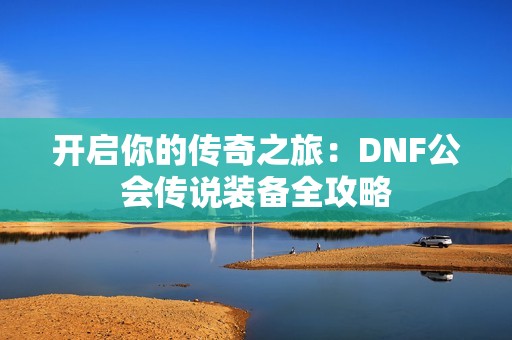 开启你的传奇之旅：DNF公会传说装备全攻略