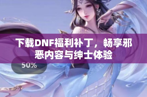 下载DNF福利补丁，畅享邪恶内容与绅士体验