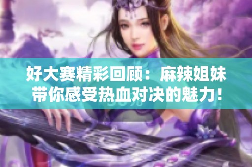 好大赛精彩回顾：麻辣姐妹带你感受热血对决的魅力！