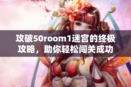 攻破50room1迷宫的终极攻略，助你轻松闯关成功