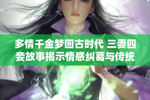 多情千金梦回古时代 三妻四妾故事揭示情感纠葛与传统观念