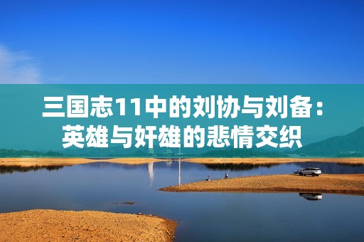 三国志11中的刘协与刘备：英雄与奸雄的悲情交织