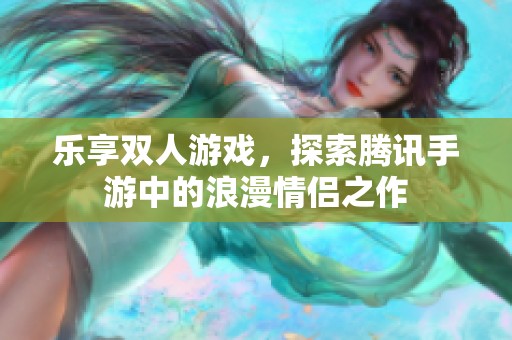 乐享双人游戏，探索腾讯手游中的浪漫情侣之作