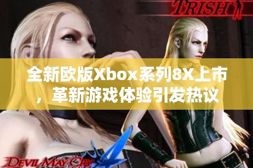 全新欧版Xbox系列8X上市，革新游戏体验引发热议