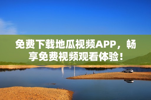 免费下载地瓜视频APP，畅享免费视频观看体验！