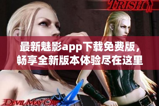 最新魅影app下载免费版，畅享全新版本体验尽在这里