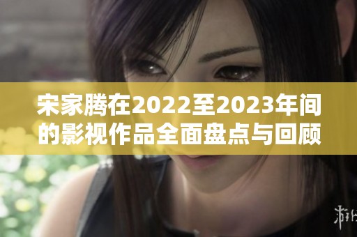 宋家腾在2022至2023年间的影视作品全面盘点与回顾