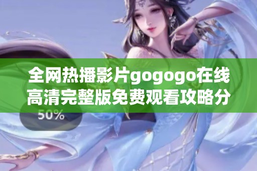 全网热播影片gogogo在线高清完整版免费观看攻略分享