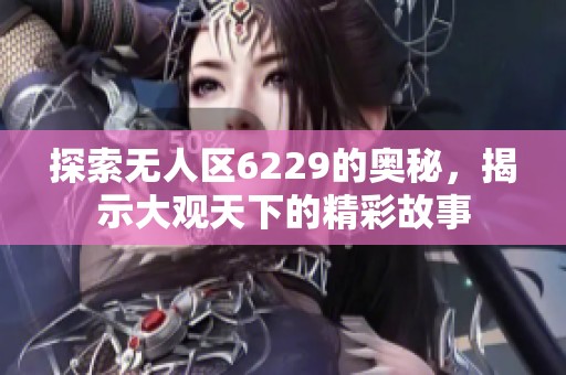 探索无人区6229的奥秘，揭示大观天下的精彩故事