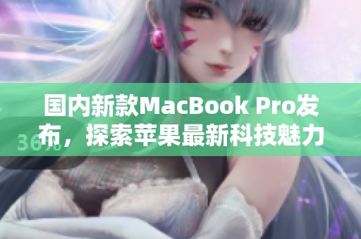 国内新款MacBook Pro发布，探索苹果最新科技魅力