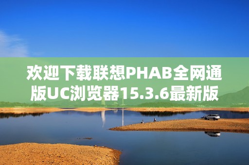 欢迎下载联想PHAB全网通版UC浏览器15.3.6最新版本