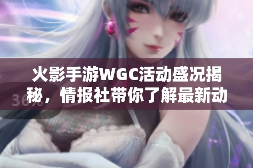 火影手游WGC活动盛况揭秘，情报社带你了解最新动态与惊喜内容