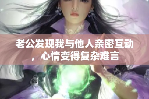 老公发现我与他人亲密互动，心情变得复杂难言