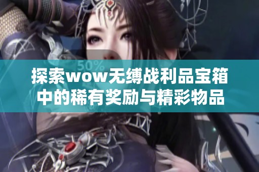 探索wow无缚战利品宝箱中的稀有奖励与精彩物品