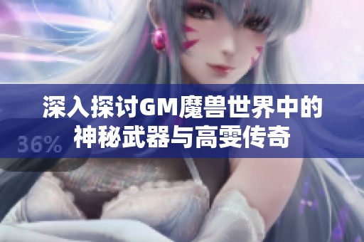 深入探讨GM魔兽世界中的神秘武器与高雯传奇