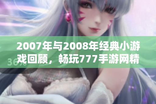 2007年与2008年经典小游戏回顾，畅玩777手游网精彩作品