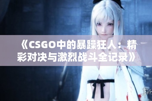 《CSGO中的暴躁狂人：精彩对决与激烈战斗全记录》