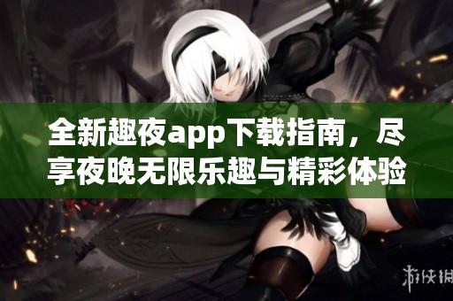 全新趣夜app下载指南，尽享夜晚无限乐趣与精彩体验