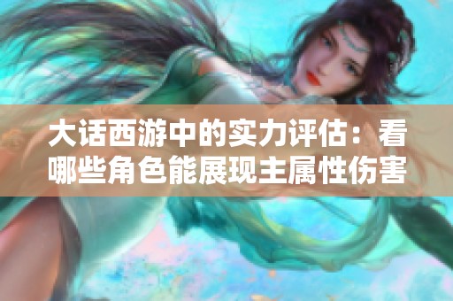 大话西游中的实力评估：看哪些角色能展现主属性伤害优势