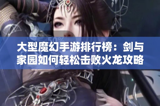 大型魔幻手游排行榜：剑与家园如何轻松击败火龙攻略解析