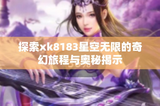 探索xk8183星空无限的奇幻旅程与奥秘揭示