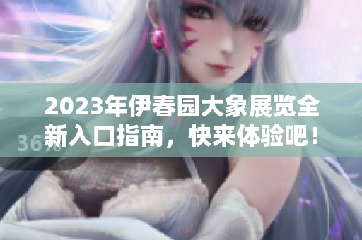 2023年伊春园大象展览全新入口指南，快来体验吧！