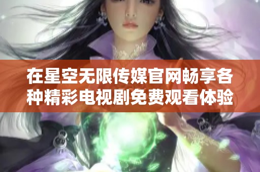 在星空无限传媒官网畅享各种精彩电视剧免费观看体验