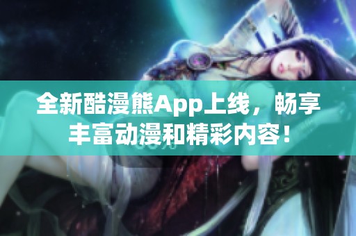 全新酷漫熊App上线，畅享丰富动漫和精彩内容！