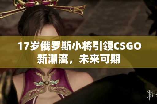 17岁俄罗斯小将引领CSGO新潮流，未来可期