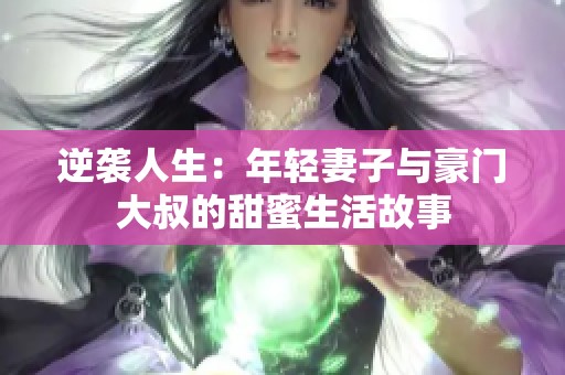 逆袭人生：年轻妻子与豪门大叔的甜蜜生活故事