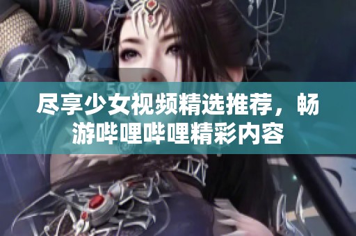 尽享少女视频精选推荐，畅游哔哩哔哩精彩内容