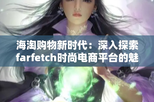 海淘购物新时代：深入探索farfetch时尚电商平台的魅力与优势