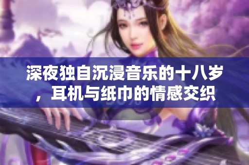 深夜独自沉浸音乐的十八岁，耳机与纸巾的情感交织