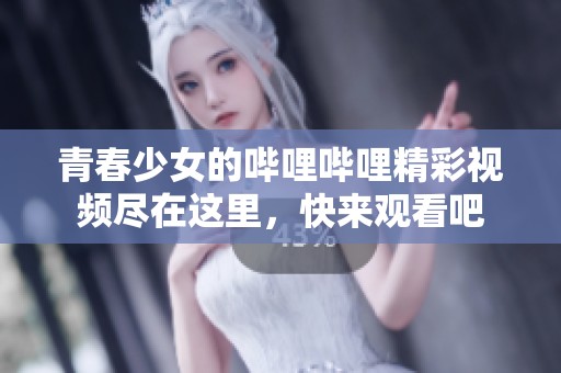 青春少女的哔哩哔哩精彩视频尽在这里，快来观看吧