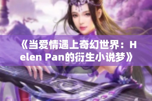 《当爱情遇上奇幻世界：Helen Pan的衍生小说梦》