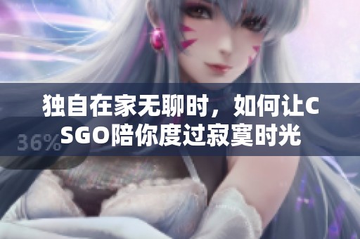 独自在家无聊时，如何让CSGO陪你度过寂寞时光