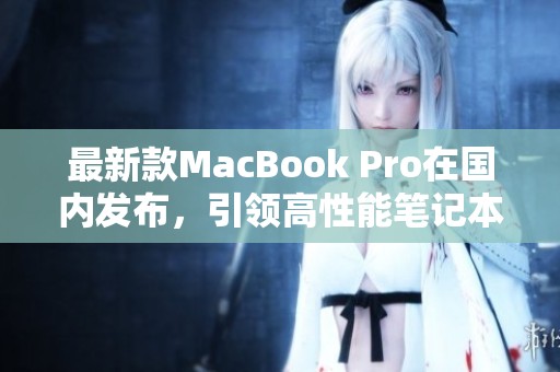 最新款MacBook Pro在国内发布，引领高性能笔记本新潮流