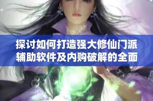 探讨如何打造强大修仙门派辅助软件及内购破解的全面指南