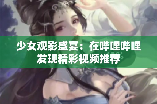 少女观影盛宴：在哔哩哔哩发现精彩视频推荐