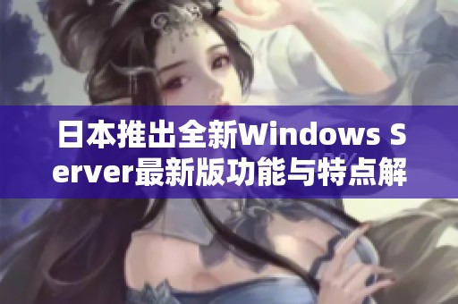 日本推出全新Windows Server最新版功能与特点解析