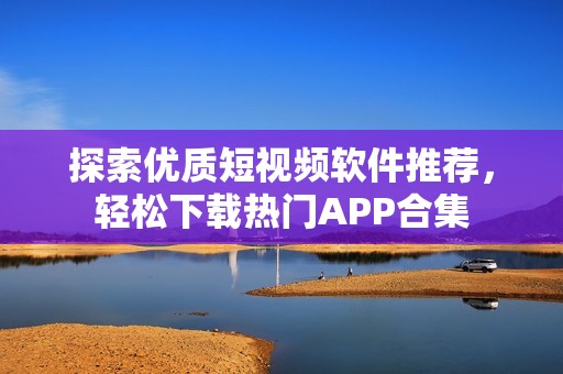 探索优质短视频软件推荐，轻松下载热门APP合集