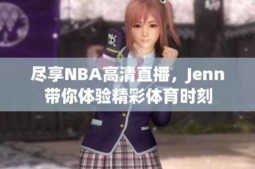 尽享NBA高清直播，Jenn带你体验精彩体育时刻