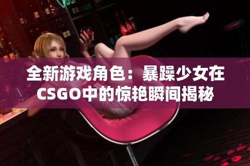 全新游戏角色：暴躁少女在CSGO中的惊艳瞬间揭秘